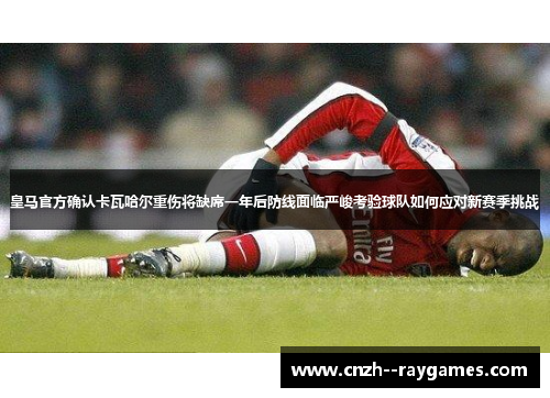 皇马官方确认卡瓦哈尔重伤将缺席一年后防线面临严峻考验球队如何应对新赛季挑战 皇马官方确认卡瓦哈尔重伤将缺席一年后防线面临严峻考验球队如何应对新赛季挑战