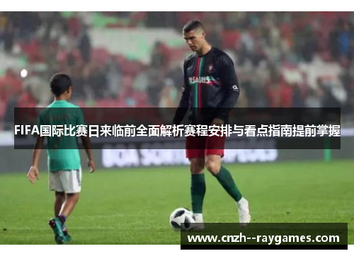 FIFA国际比赛日来临前全面解析赛程安排与看点指南提前掌握 FIFA国际比赛日来临前全面解析赛程安排与看点指南提前掌握