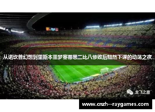 从诺坎普幻想到里斯本噩梦塞蒂恩二比八惨败后黯然下课的动荡之夜