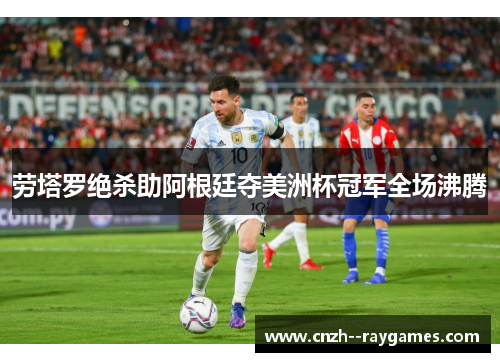 劳塔罗绝杀助阿根廷夺美洲杯冠军全场沸腾 劳塔罗绝杀助阿根廷夺美洲杯冠军全场沸腾