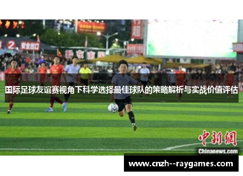 国际足球友谊赛视角下科学选择最佳球队的策略解析与实战价值评估 国际足球友谊赛视角下科学选择最佳球队的策略解析与实战价值评估